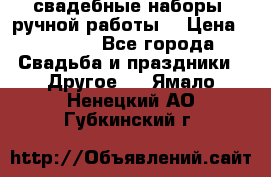 свадебные наборы (ручной работы) › Цена ­ 1 200 - Все города Свадьба и праздники » Другое   . Ямало-Ненецкий АО,Губкинский г.